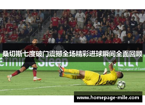 桑切斯七度破门震撼全场精彩进球瞬间全面回顾