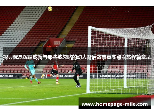 探寻武磊辉煌成就与那些被忽略的动人背后故事真实点滴旅程篇章录