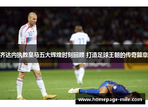 齐达内执教皇马五大辉煌时刻回顾 打造足球王朝的传奇篇章