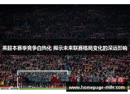 英超本赛季竞争白热化 揭示未来联赛格局变化的深远影响