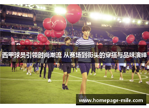 西甲球员引领时尚潮流 从赛场到街头的穿搭与品味演绎