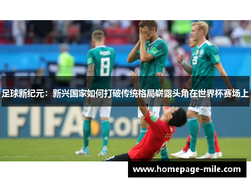 足球新纪元：新兴国家如何打破传统格局崭露头角在世界杯赛场上
