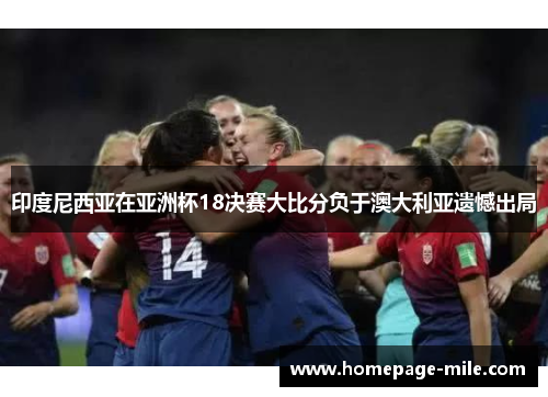 印度尼西亚在亚洲杯18决赛大比分负于澳大利亚遗憾出局