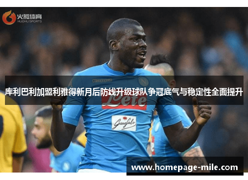 库利巴利加盟利雅得新月后防线升级球队争冠底气与稳定性全面提升